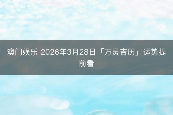 澳门娱乐 2026年3月28日「万灵吉历」运势提前看