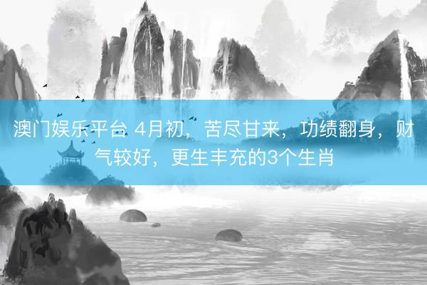 澳门娱乐平台 4月初，苦尽甘来，功绩翻身，财气较好，更生丰充的3个生肖
