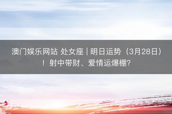 澳门娱乐网站 处女座 | 明日运势（3月28日）！射中带财、爱情运爆棚？