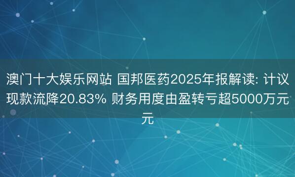 澳门十大娱乐网站 国邦医药2025年报解读: 计议现款流降20.83% 财务用度由盈转亏超5000万元