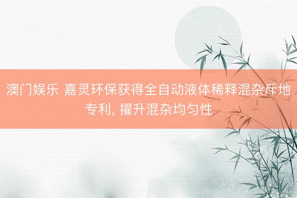 澳门娱乐 嘉灵环保获得全自动液体稀释混杂斥地专利, 擢升混杂均匀性