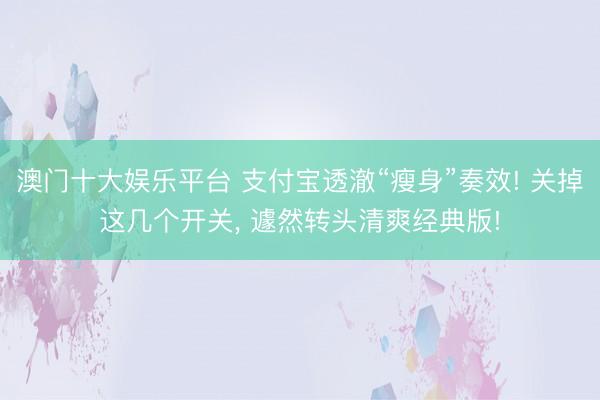 澳门十大娱乐平台 支付宝透澈“瘦身”奏效! 关掉这几个开关, 遽然转头清爽经典版!