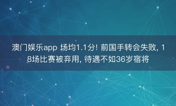 澳门娱乐app 场均1.1分! 前国手转会失败, 18场比赛被弃用, 待遇不如36岁宿将