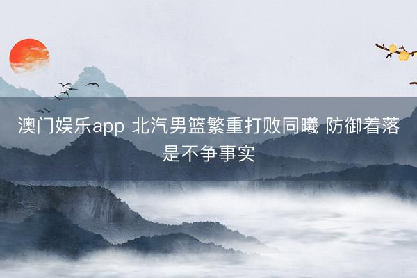 澳门娱乐app 北汽男篮繁重打败同曦 防御着落是不争事实