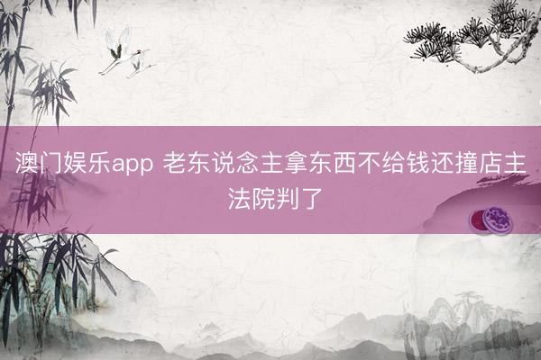 澳门娱乐app 老东说念主拿东西不给钱还撞店主 法院判了