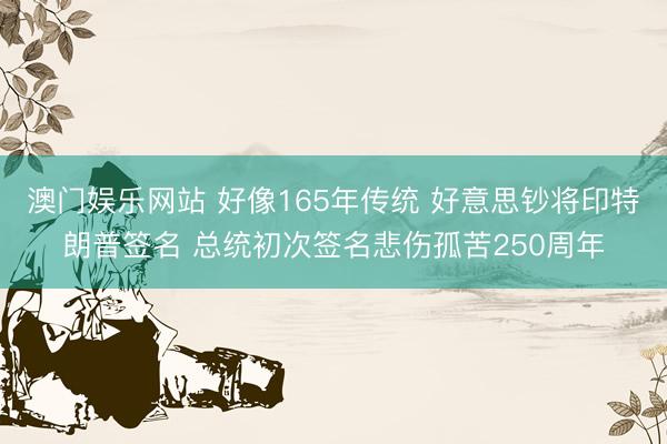 澳门娱乐网站 好像165年传统 好意思钞将印特朗普签名 总统初次签名悲伤孤苦250周年