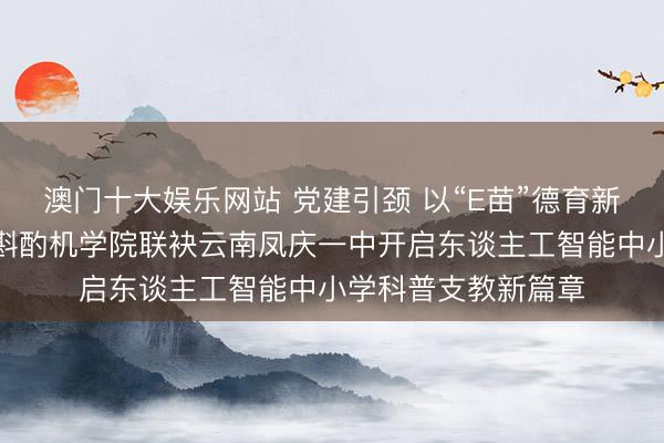 澳门十大娱乐网站 党建引颈 以“E苗”德育新往时——中山大学斟酌机学院联袂云南凤庆一中开启东谈主工智能中小学科普支教新篇章