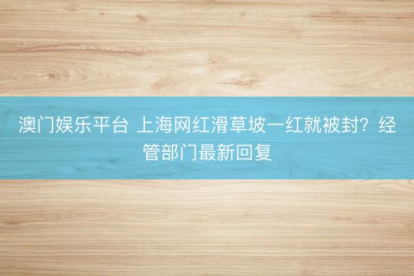 澳门娱乐平台 上海网红滑草坡一红就被封？经管部门最新回复