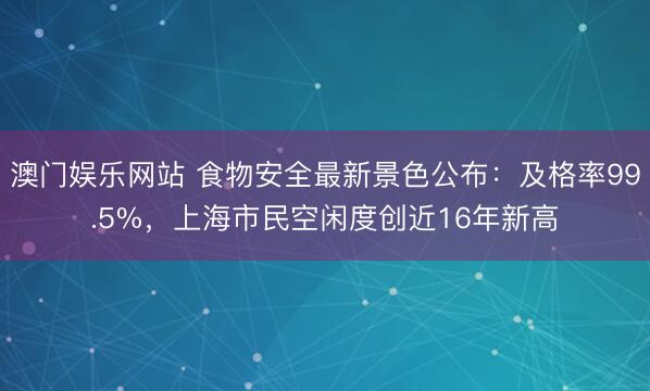 澳门娱乐网站 食物安全最新景色公布：及格率99.5%，上海市民空闲度创近16年新高