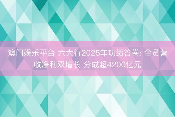 澳门娱乐平台 六大行2025年功绩答卷: 全员营收净利双增长 分成超4200亿元