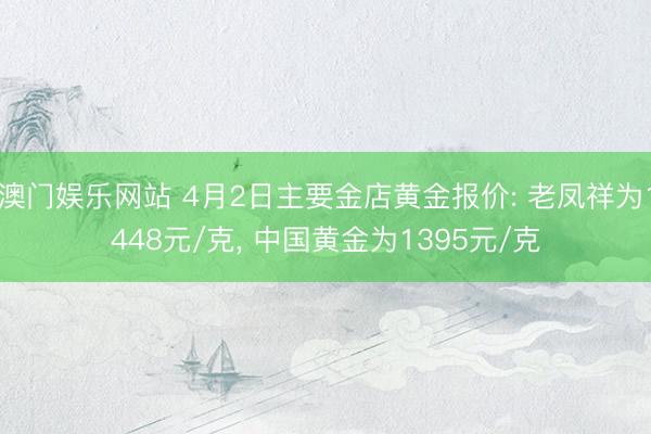 澳门娱乐网站 4月2日主要金店黄金报价: 老凤祥为1448元/克， 中国黄金为1395元/克