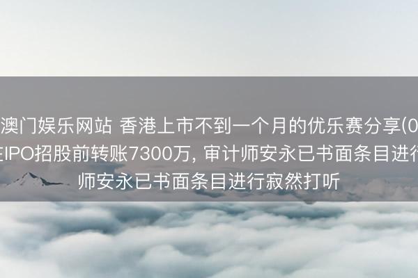 澳门娱乐网站 香港上市不到一个月的优乐赛分享(02649)涉在IPO招股前转账7300万， 审计师安永已书面条目进行寂然打听