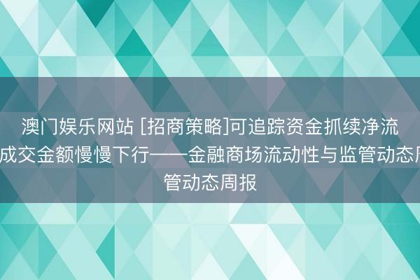 澳门娱乐网站 [招商策略]可追踪资金抓续净流出, 成交金额慢慢下行——金融商场流动性与监管动态周报