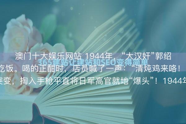 澳门十大娱乐网站 1944年，“大汉奸”郭绍绪邀请日军高官在家中吃饭。喝的正酣时，店员喊了一声：“清炖鸡来咯！”，谁知郭绍绪心思突变，掏入手枪平直将日军高官就地“爆头”！1944年7月7日，郭家大院的院子里飘着酒香。七个日本军官喝得酡颜脖子粗，武装带解开扔在椅背上，枪唾手搁着，没东说念主珍摄。没东说念主珍摄...