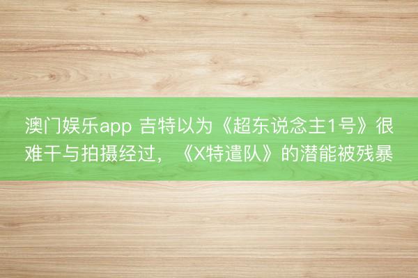 澳门娱乐app 吉特以为《超东说念主1号》很难干与拍摄经过，《X特遣队》的潜能被残暴