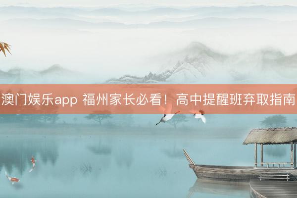 澳门娱乐app 福州家长必看！高中提醒班弃取指南
