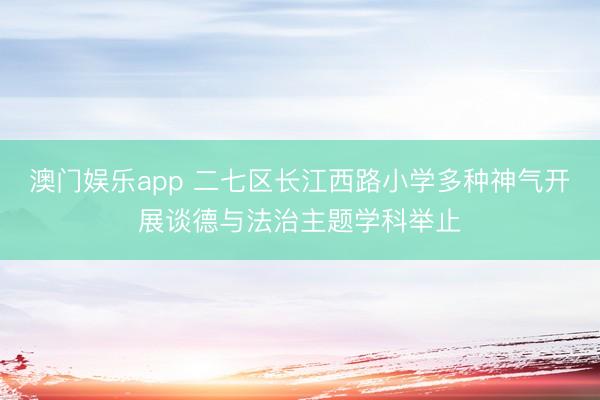 澳门娱乐app 二七区长江西路小学多种神气开展谈德与法治主题学科举止