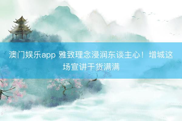 澳门娱乐app 雅致理念浸润东谈主心！增城这场宣讲干货满满