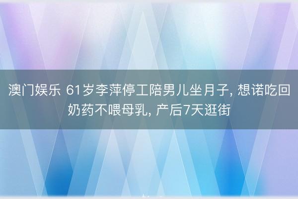 澳门娱乐 61岁李萍停工陪男儿坐月子, 想诺吃回奶药不喂母乳, 产后7天逛街