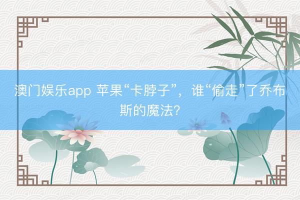 澳门娱乐app 苹果“卡脖子”，谁“偷走”了乔布斯的魔法？