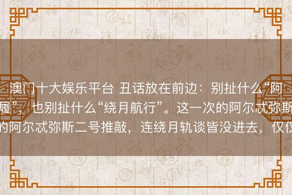 澳门十大娱乐平台 丑话放在前边：别扯什么“阿波罗之后的初度登月步履”，也别扯什么“绕月航行”。这一次的阿尔忒弥斯二号推敲，连绕月轨谈皆没进去，仅仅从月面掠过。
