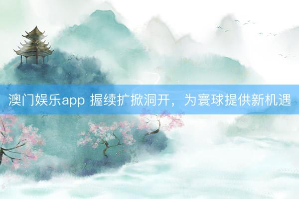 澳门娱乐app 握续扩掀洞开，为寰球提供新机遇
