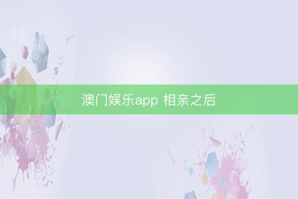 澳门娱乐app 相亲之后