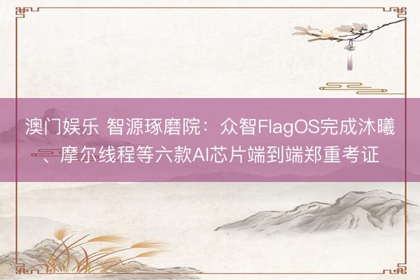 澳门娱乐 智源琢磨院：众智FlagOS完成沐曦、摩尔线程等六款AI芯片端到端郑重考证