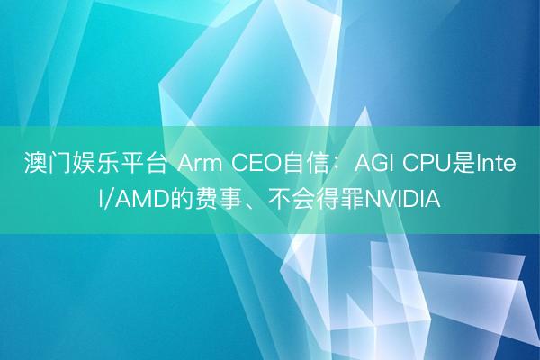 澳门娱乐平台 Arm CEO自信：AGI CPU是Intel/AMD的费事、不会得罪NVIDIA