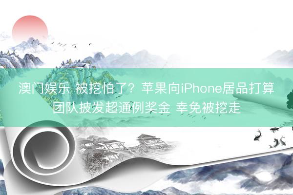 澳门娱乐 被挖怕了？苹果向iPhone居品打算团队披发超通例奖金 幸免被挖走