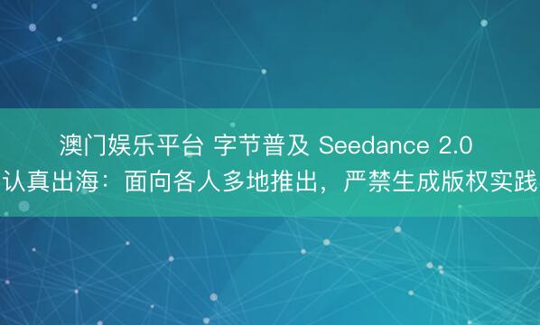 澳门娱乐平台 字节普及 Seedance 2.0 认真出海：面向各人多地推出，严禁生成版权实践