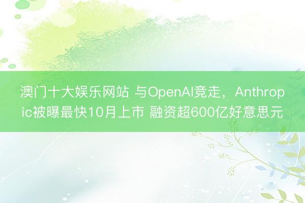 澳门十大娱乐网站 与OpenAI竞走，Anthropic被曝最快10月上市 融资超600亿好意思元