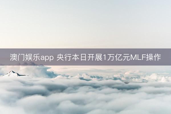 澳门娱乐app 央行本日开展1万亿元MLF操作