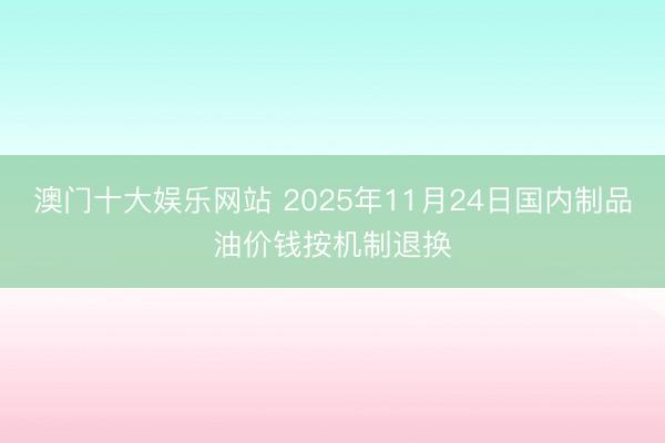 澳门十大娱乐网站 2025年11月24日国内制品油价钱按机制退换