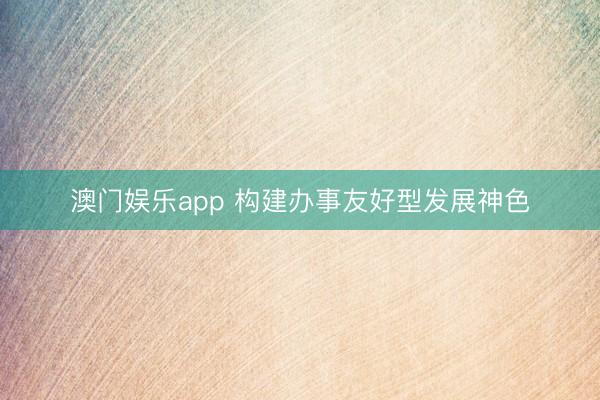 澳门娱乐app 构建办事友好型发展神色