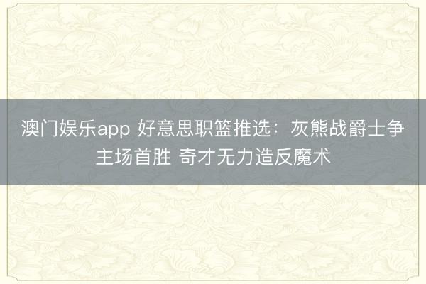 澳门娱乐app 好意思职篮推选：灰熊战爵士争主场首胜 奇才无力造反魔术