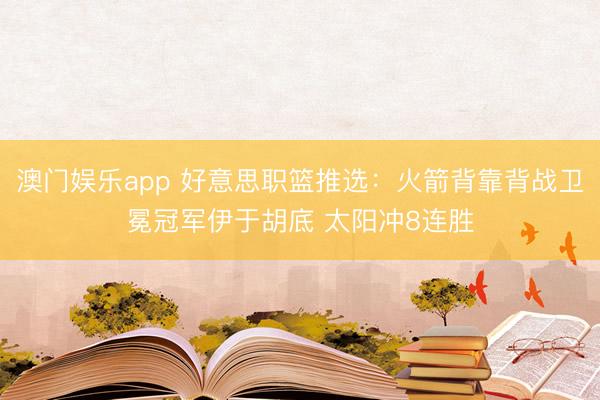 澳门娱乐app 好意思职篮推选:火箭背靠背战卫冕冠军伊于胡底 太阳冲8连胜