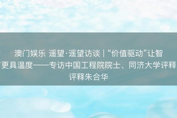 澳门娱乐 遥望·遥望访谈 | “价值驱动”让智谋城市更具温度——专访中国工程院院士、同济大学评释朱合华