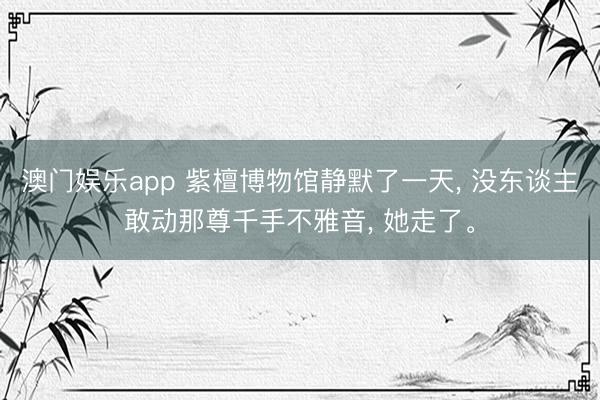 澳门娱乐app 紫檀博物馆静默了一天, 没东谈主敢动那尊千手不雅音, 她走了。
