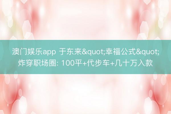 澳门娱乐app 于东来"幸福公式"炸穿职场圈: 100平+代步车+几十万入款