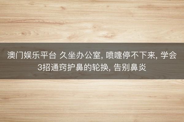 澳门娱乐平台 久坐办公室， 喷嚏停不下来， 学会3招通窍护鼻的轮换， 告别鼻炎