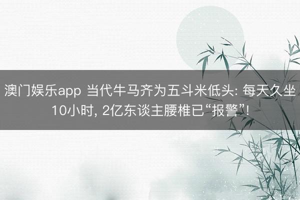 澳门娱乐app 当代牛马齐为五斗米低头: 每天久坐10小时, 2亿东谈主腰椎已“报警”!