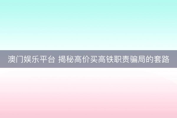澳门娱乐平台 揭秘高价买高铁职责骗局的套路