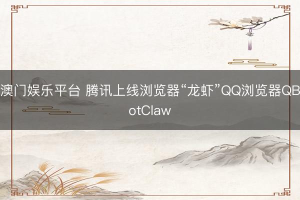 澳门娱乐平台 腾讯上线浏览器“龙虾”QQ浏览器QBotClaw