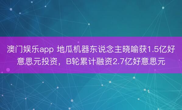 澳门娱乐app 地瓜机器东说念主晓喻获1.5亿好意思元投资，B轮累计融资2.7亿好意思元