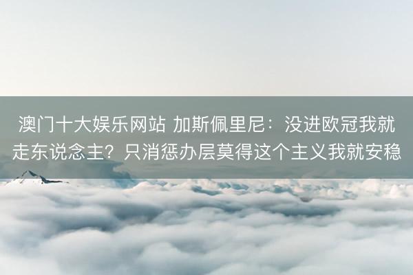 澳门十大娱乐网站 加斯佩里尼:没进欧冠我就走东说念主?只消惩办层莫得这个主义我就安稳