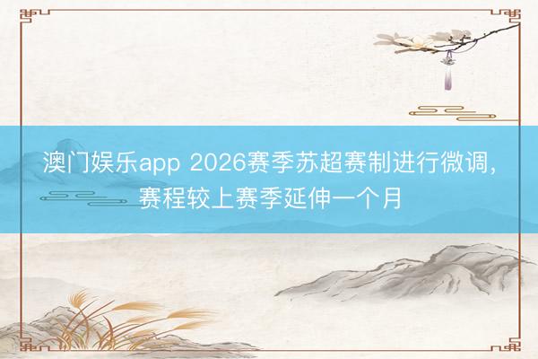澳门娱乐app 2026赛季苏超赛制进行微调，赛程较上赛季延伸一个月