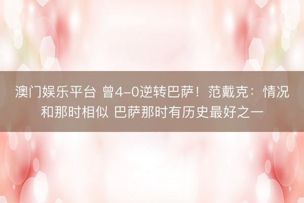 澳门娱乐平台 曾4-0逆转巴萨!范戴克:情况和那时相似 巴萨那时有历史最好之一