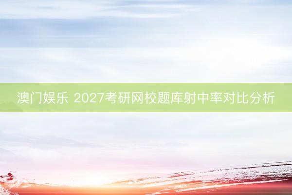澳门娱乐 2027考研网校题库射中率对比分析