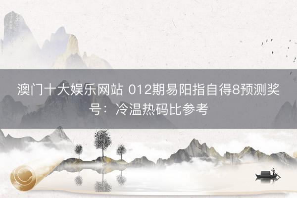 澳门十大娱乐网站 012期易阳指自得8预测奖号：冷温热码比参考